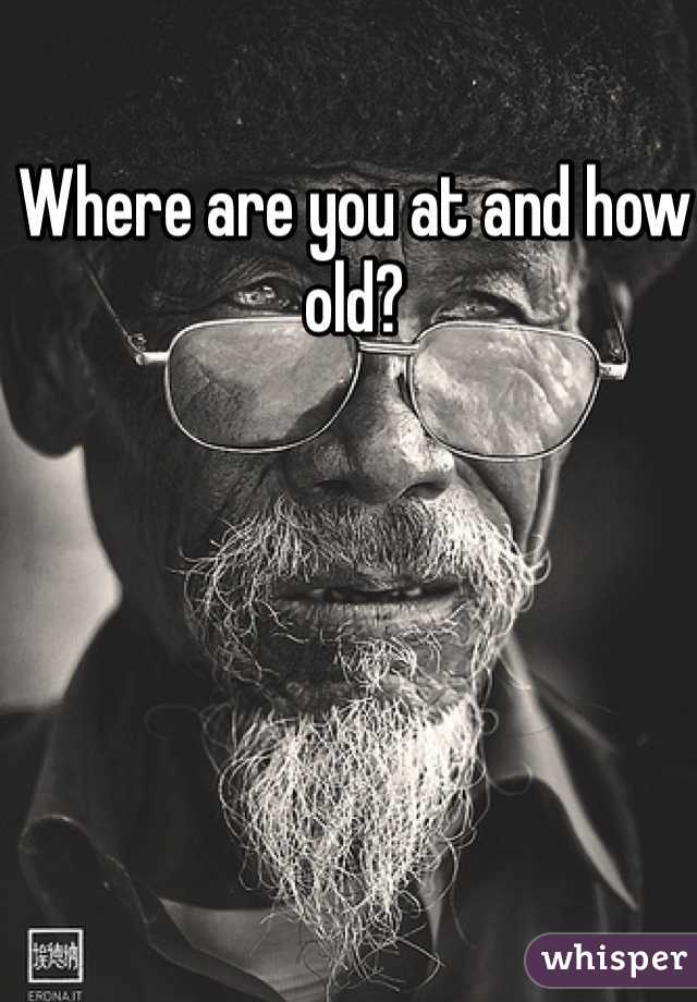 Where are you at and how old? 
