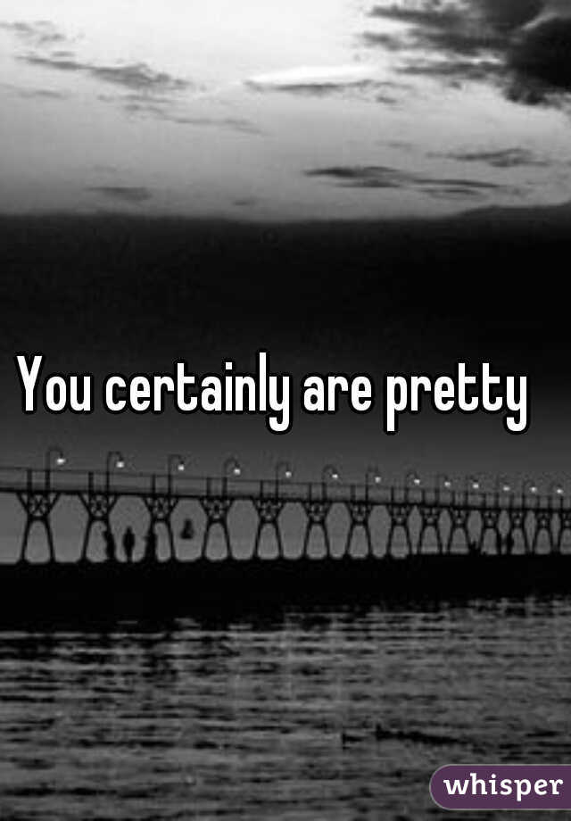 You certainly are pretty  