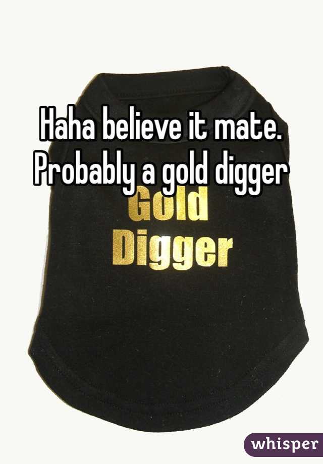 Haha believe it mate. Probably a gold digger 