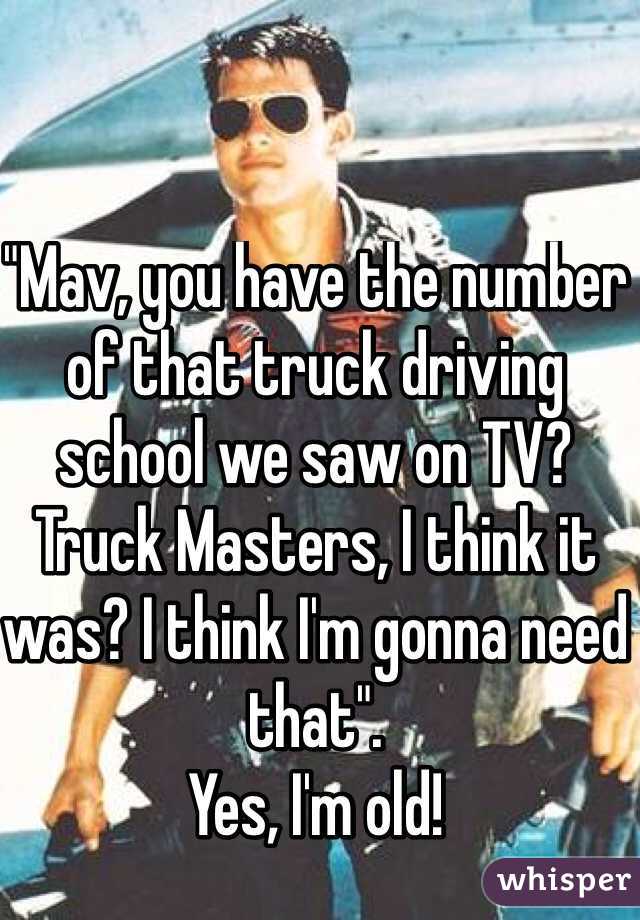  "Mav, you have the number of that truck driving school we saw on TV? Truck Masters, I think it was? I think I'm gonna need that". 
Yes, I'm old!
