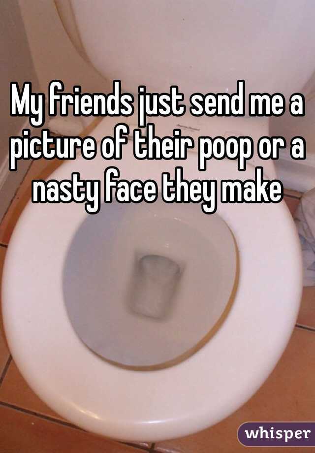 My friends just send me a picture of their poop or a nasty face they make 
