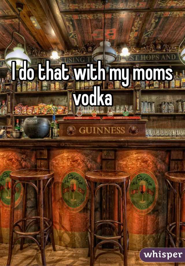 I do that with my moms vodka 