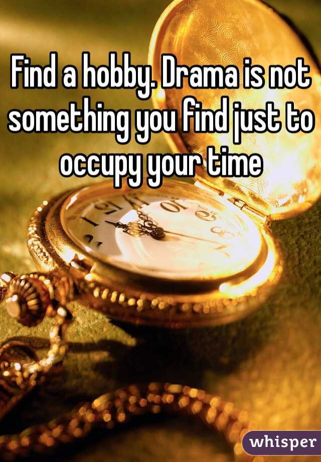 Find a hobby. Drama is not something you find just to occupy your time