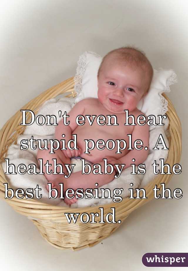 Don't even hear stupid people. A healthy baby is the best blessing in the world.