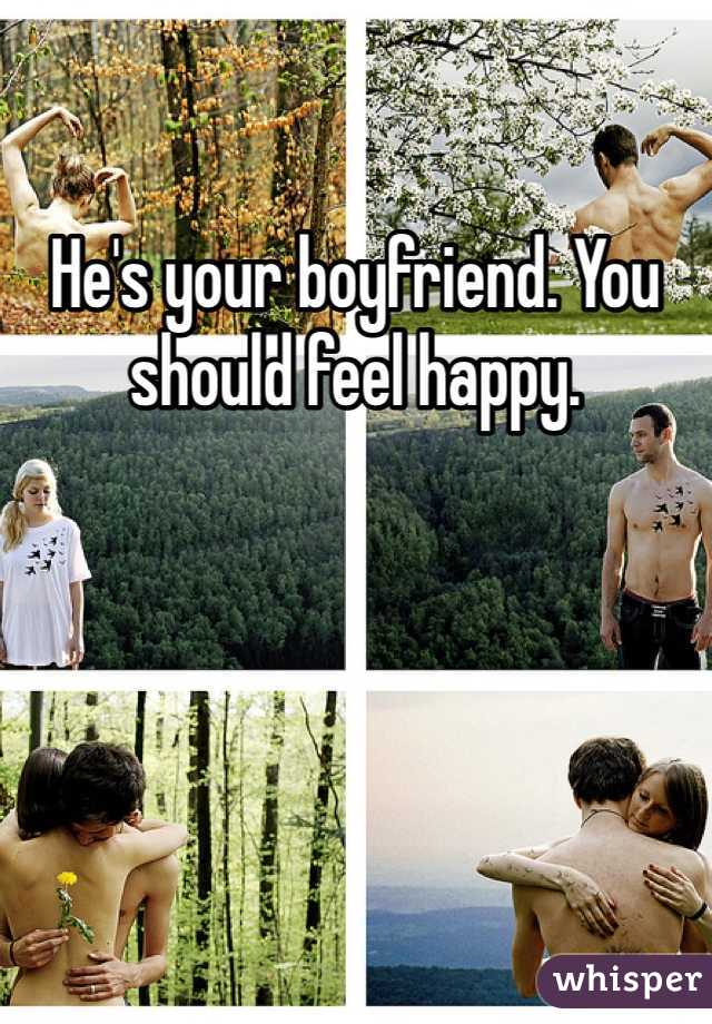 He's your boyfriend. You should feel happy. 