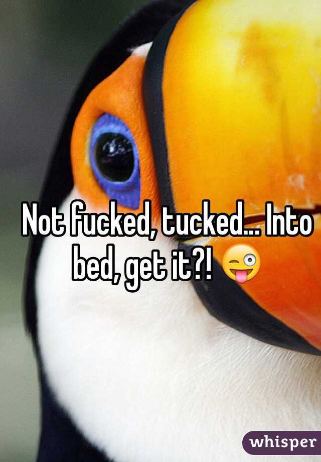 Not fucked, tucked... Into bed, get it?! 😜