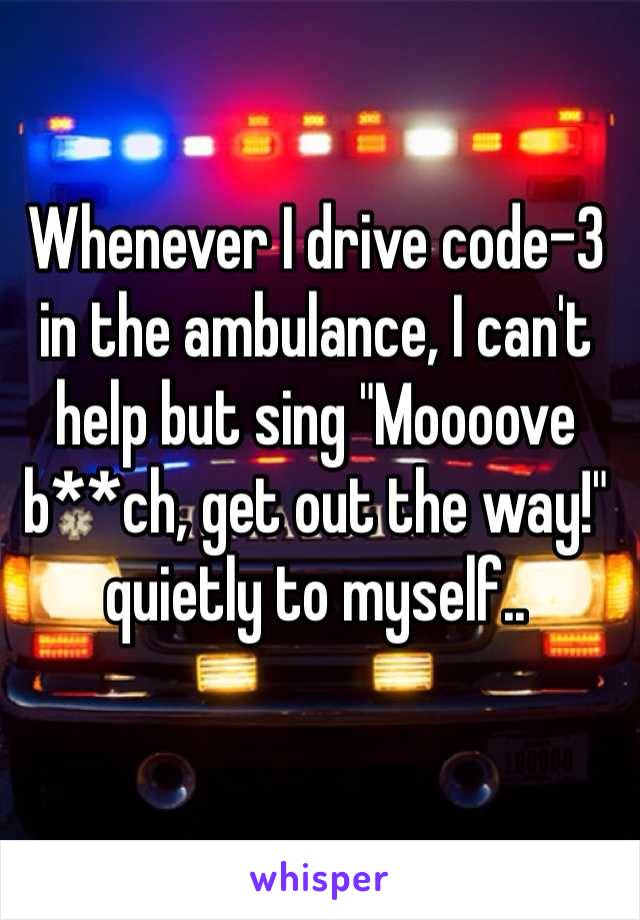 Whenever I drive code-3 in the ambulance, I can't help but sing "Moooove b**ch, get out the way!" quietly to myself..