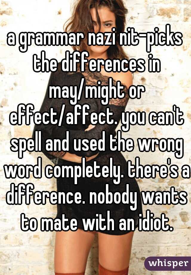 a grammar nazi nit-picks the differences in may/might or effect/affect. you can't spell and used the wrong word completely. there's a difference. nobody wants to mate with an idiot.