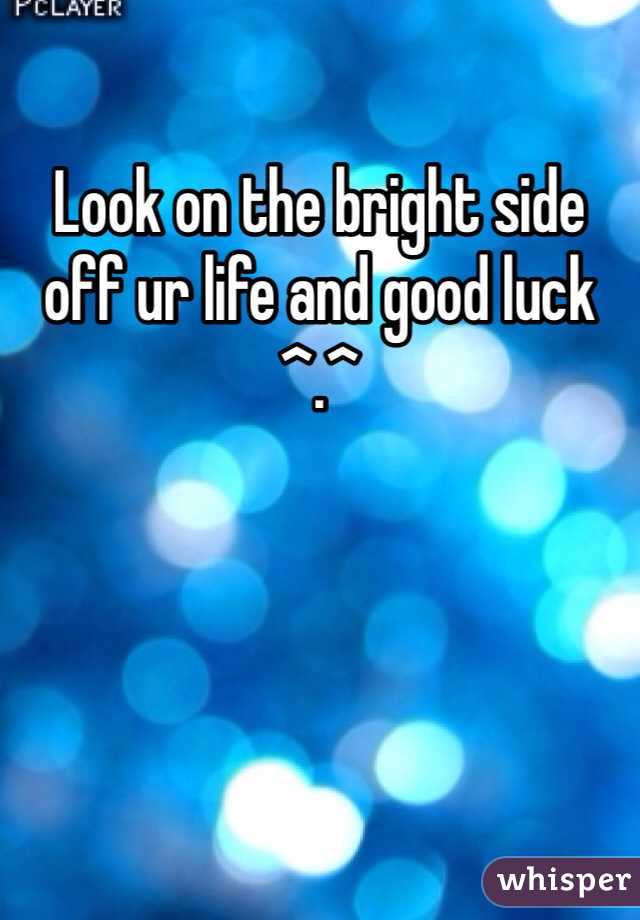 Look on the bright side off ur life and good luck ^.^