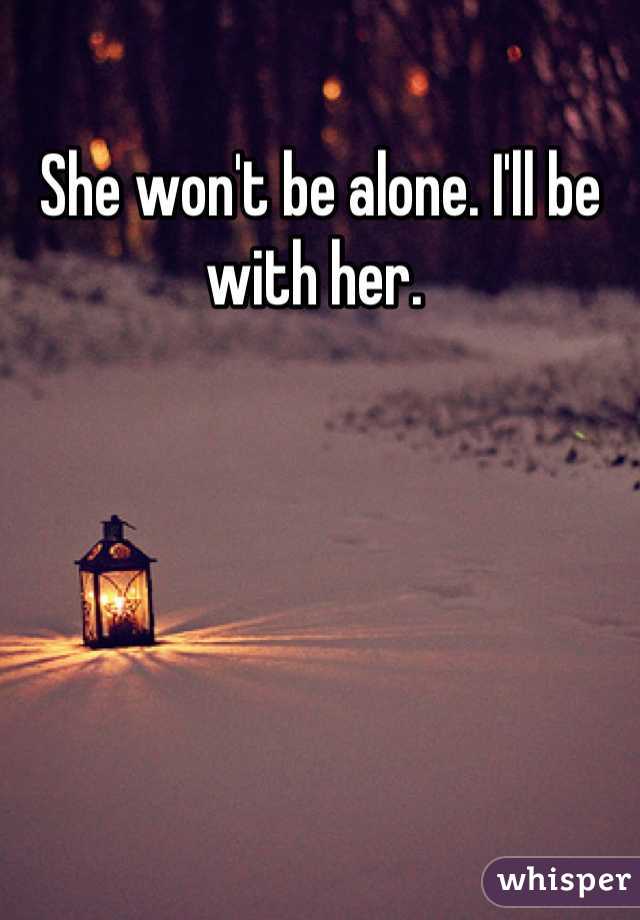 She won't be alone. I'll be with her. 