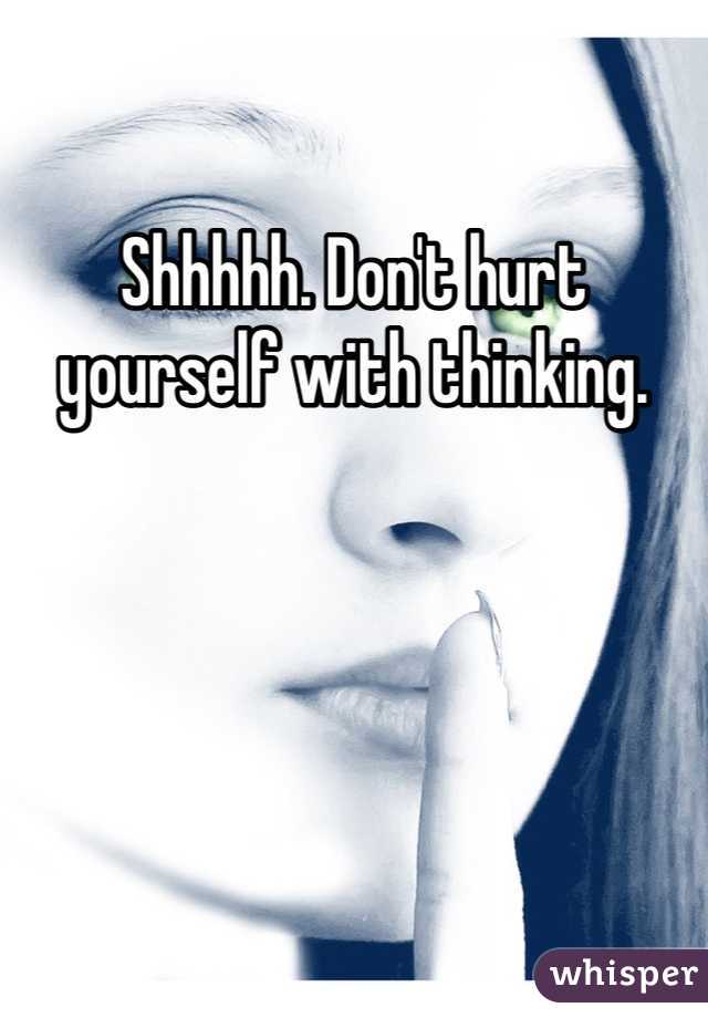 Shhhhh. Don't hurt yourself with thinking. 