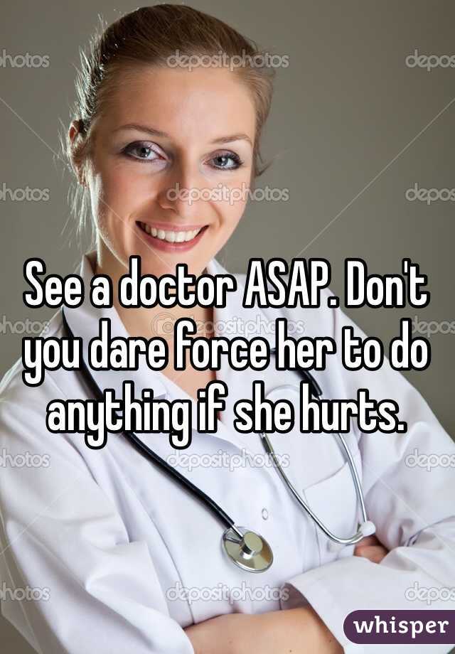 See a doctor ASAP. Don't you dare force her to do anything if she hurts. 