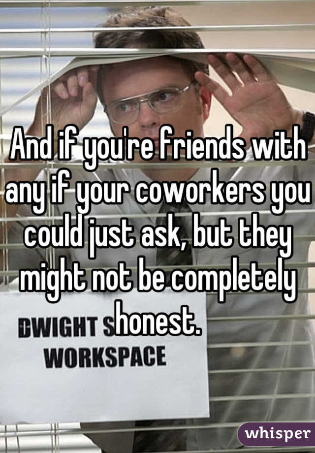 And if you're friends with any if your coworkers you could just ask, but they might not be completely honest.