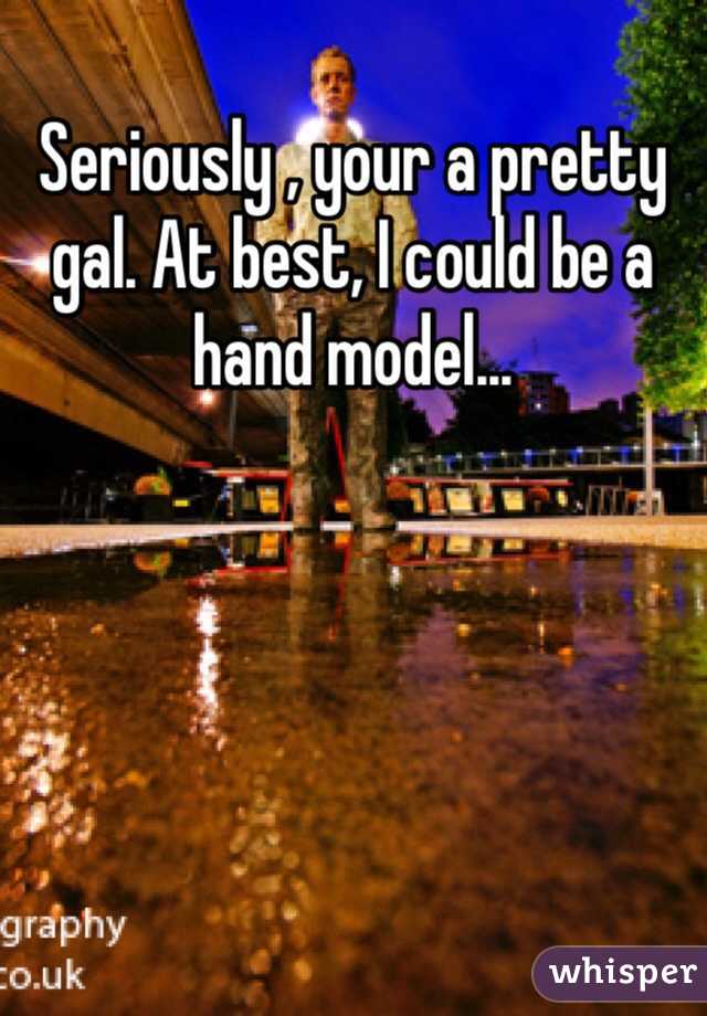 Seriously , your a pretty gal. At best, I could be a hand model...