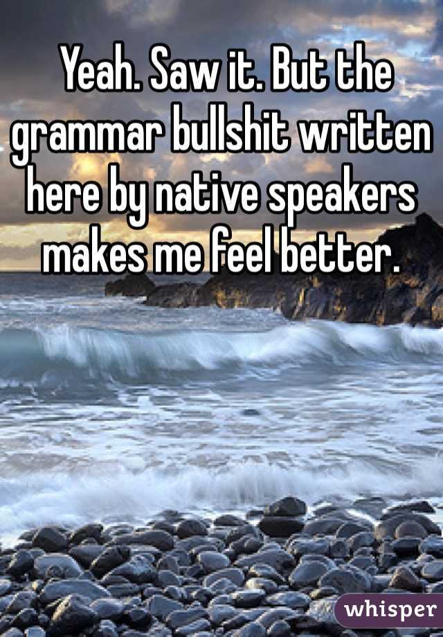  Yeah. Saw it. But the grammar bullshit written here by native speakers makes me feel better.  