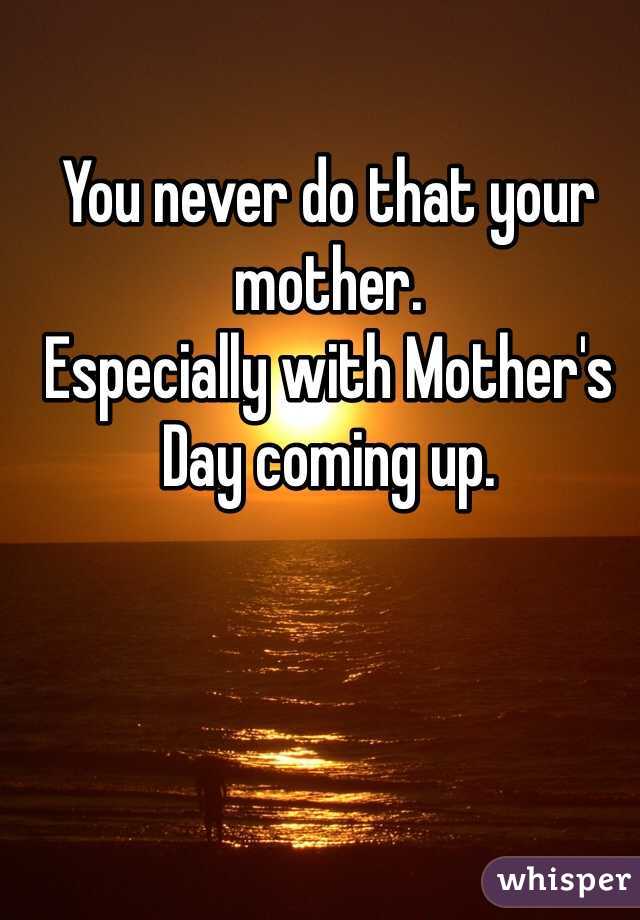 You never do that your mother.
Especially with Mother's Day coming up.