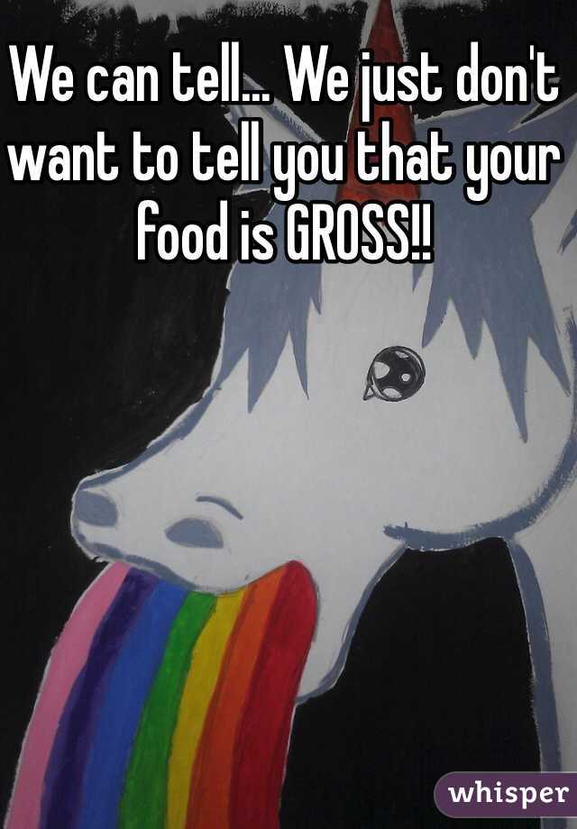 We can tell... We just don't want to tell you that your food is GROSS!!