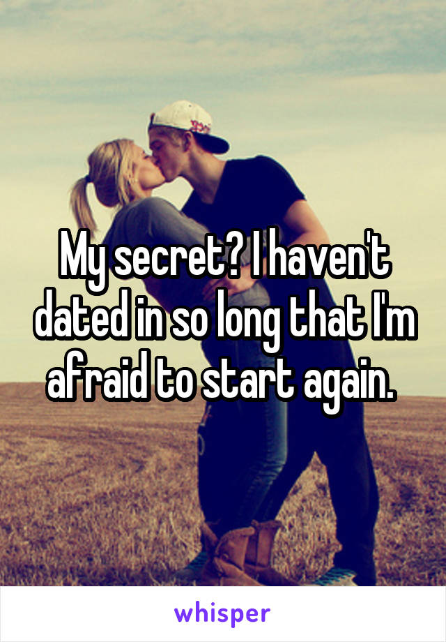 My secret? I haven't dated in so long that I'm afraid to start again. 