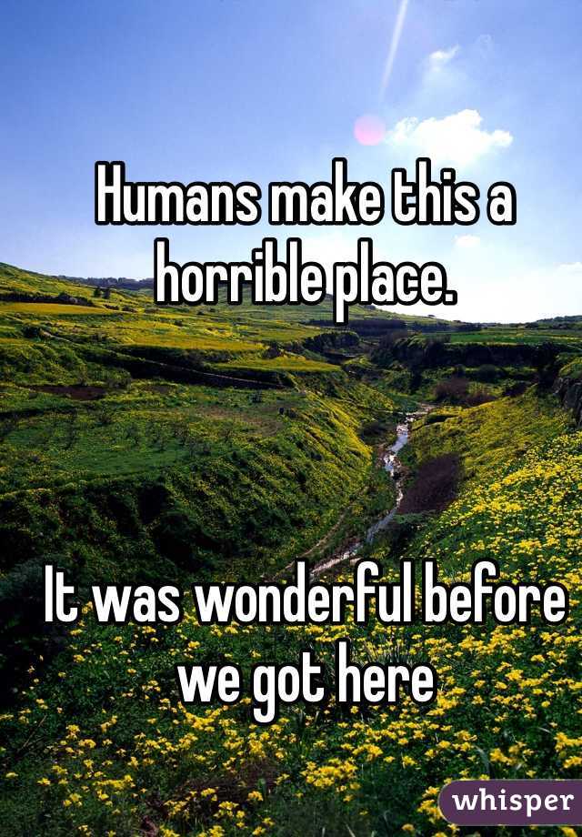 Humans make this a horrible place. 



It was wonderful before we got here