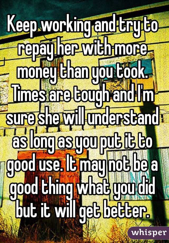 Keep working and try to repay her with more money than you took. Times are tough and I'm sure she will understand as long as you put it to good use. It may not be a good thing what you did but it will get better. 