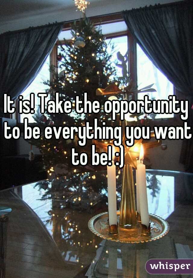 It is! Take the opportunity to be everything you want to be! :)