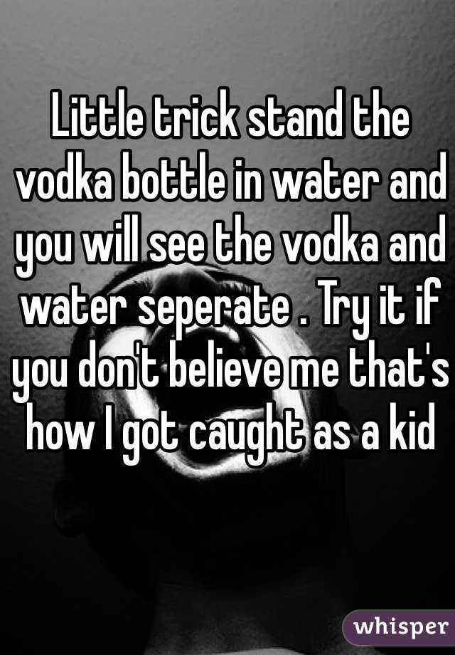 Little trick stand the vodka bottle in water and you will see the vodka and water seperate . Try it if you don't believe me that's how I got caught as a kid