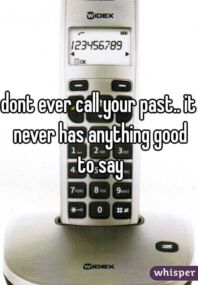 dont ever call your past.. it never has anything good to say