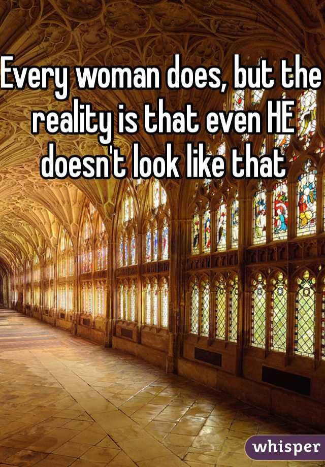 Every woman does, but the reality is that even HE doesn't look like that