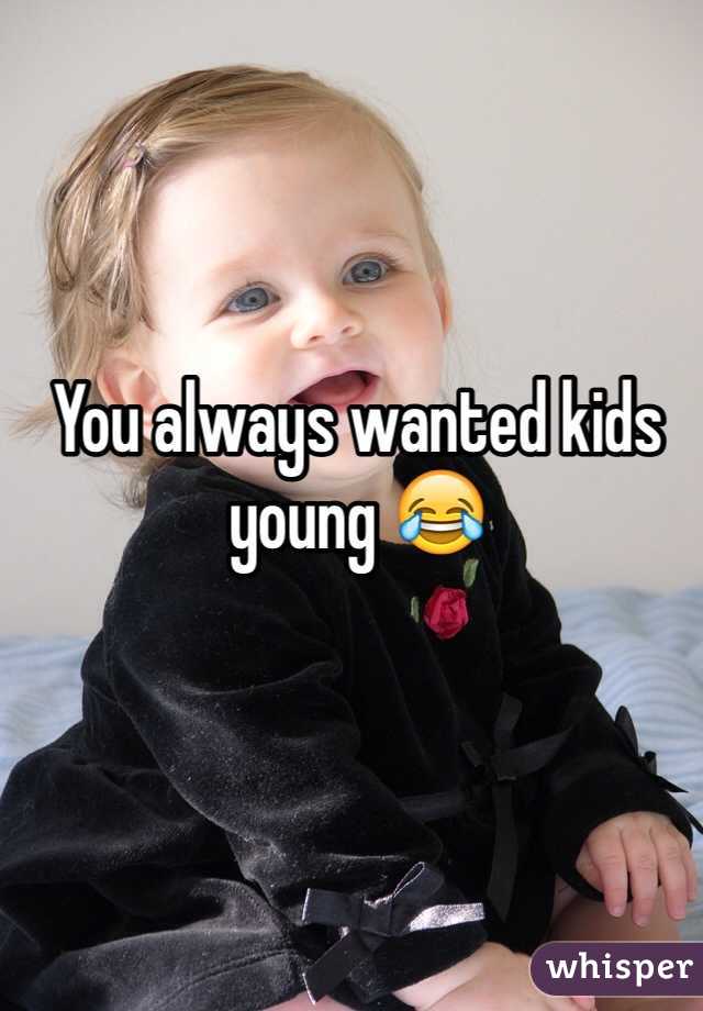 You always wanted kids young 😂