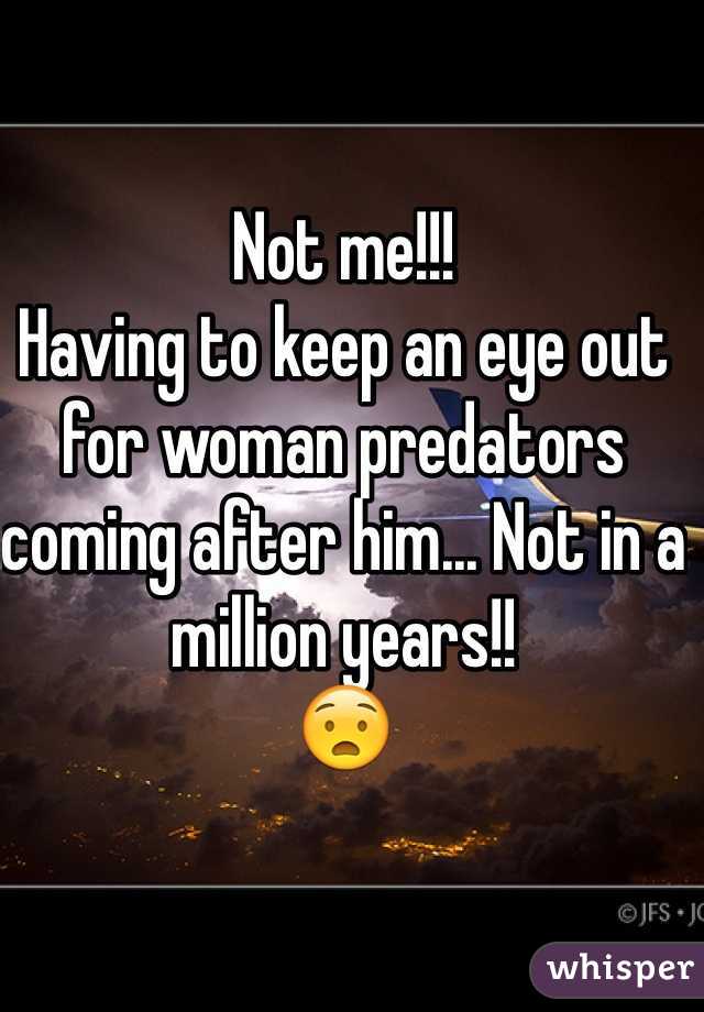 Not me!!!
Having to keep an eye out for woman predators coming after him... Not in a million years!!
😧