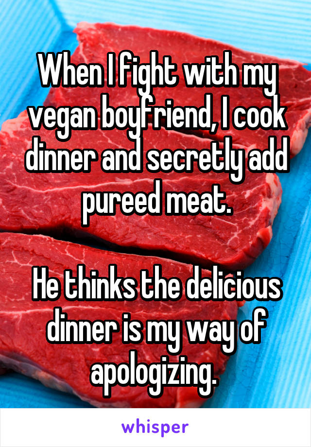 When I fight with my vegan boyfriend, I cook dinner and secretly add pureed meat.

He thinks the delicious dinner is my way of apologizing. 