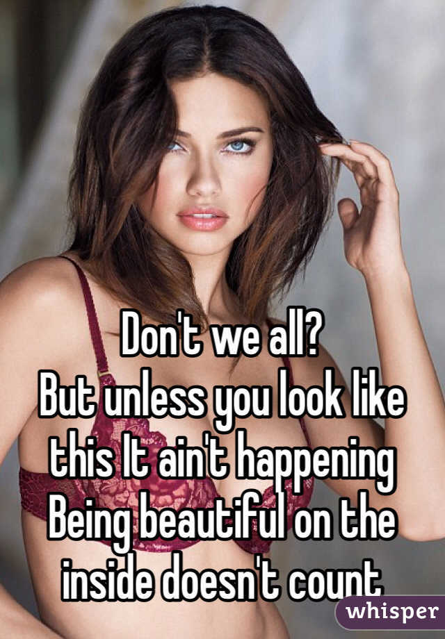 




Don't we all?
But unless you look like this It ain't happening
Being beautiful on the inside doesn't count
