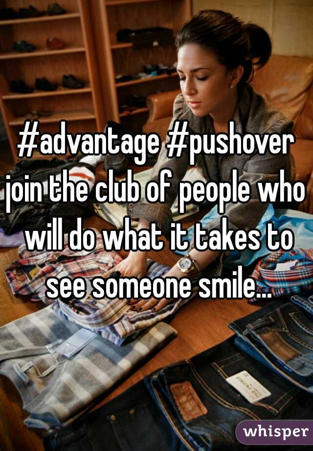 #advantage #pushover
join the club of people who will do what it takes to see someone smile...