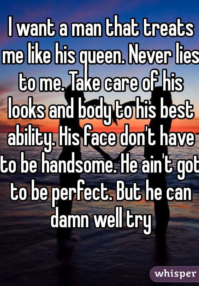 I want a man that treats me like his queen. Never lies to me. Take care of his looks and body to his best ability. His face don't have to be handsome. He ain't got to be perfect. But he can damn well try
