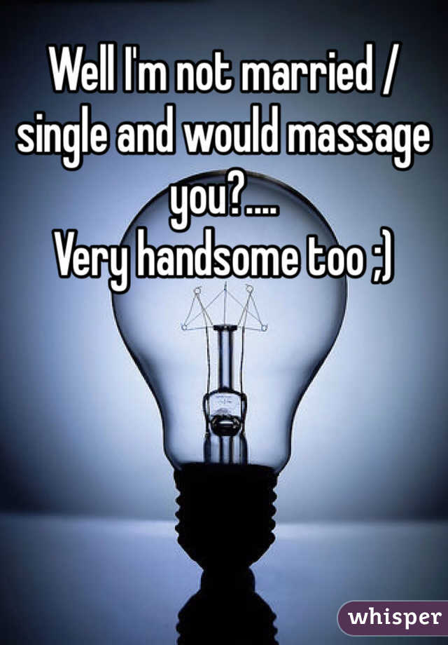Well I'm not married /single and would massage you?....
Very handsome too ;)
