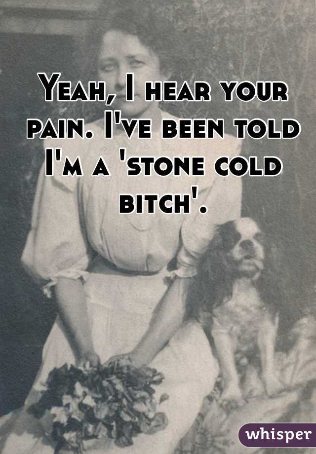 Yeah, I hear your pain. I've been told I'm a 'stone cold bitch'.