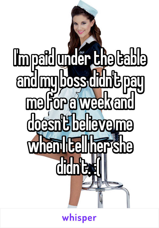 I'm paid under the table and my boss didn't pay me for a week and doesn't believe me when I tell her she didn't. :( 