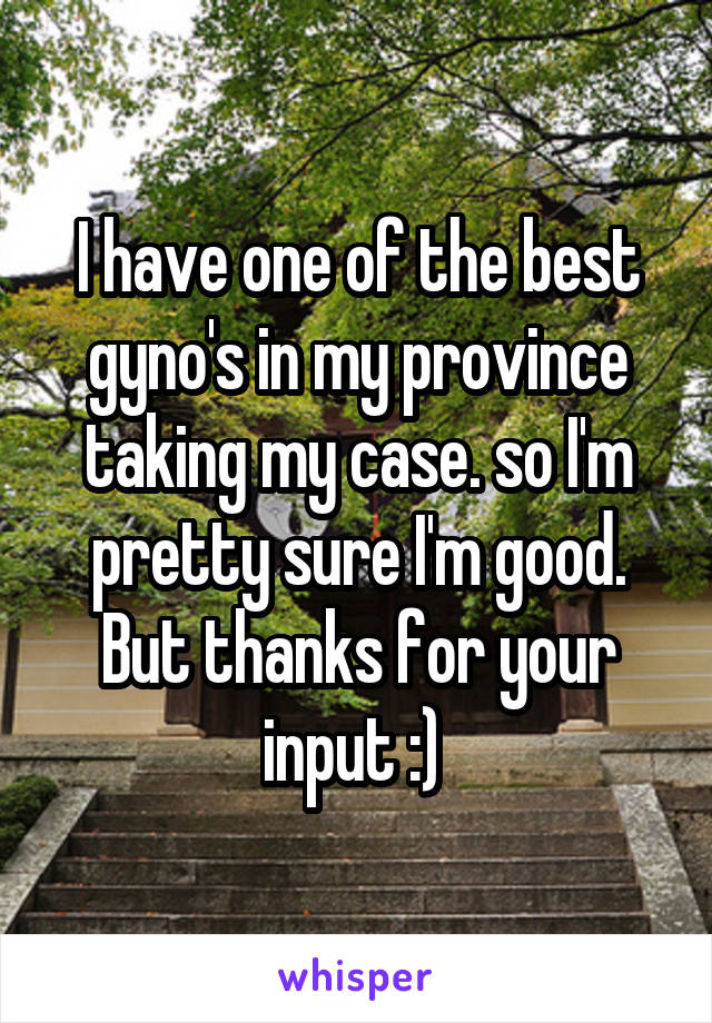 I have one of the best gyno's in my province taking my case. so I'm pretty sure I'm good. But thanks for your input :) 