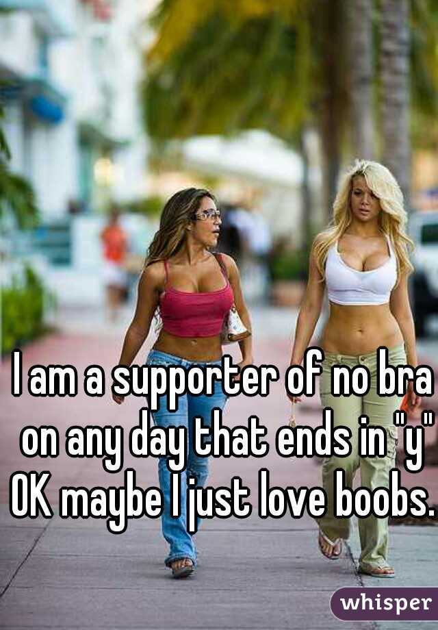 I am a supporter of no bra on any day that ends in "y" OK maybe I just love boobs.  