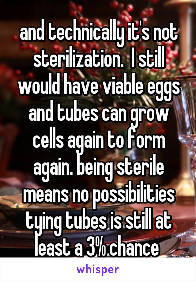 and technically it's not sterilization.  I still would have viable eggs and tubes can grow cells again to form again. being sterile means no possibilities tying tubes is still at least a 3% chance 