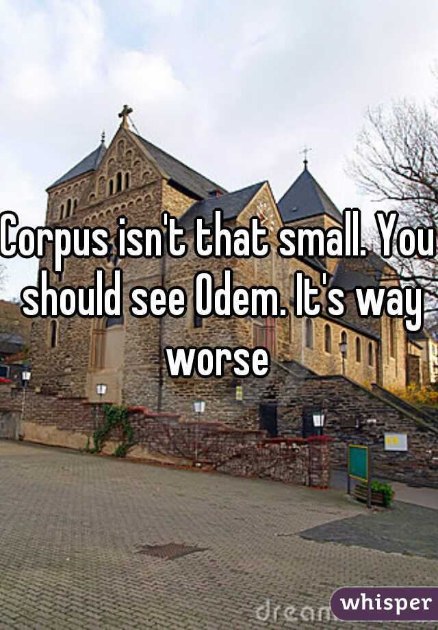 Corpus isn't that small. You should see Odem. It's way worse 