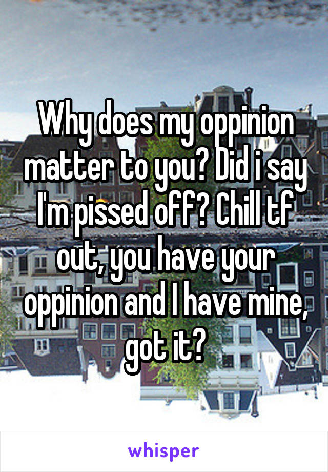 Why does my oppinion matter to you? Did i say I'm pissed off? Chill tf out, you have your oppinion and I have mine, got it?