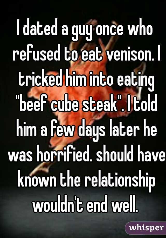 I dated a guy once who refused to eat venison. I tricked him into eating "beef cube steak". I told him a few days later he was horrified. should have known the relationship wouldn't end well. 