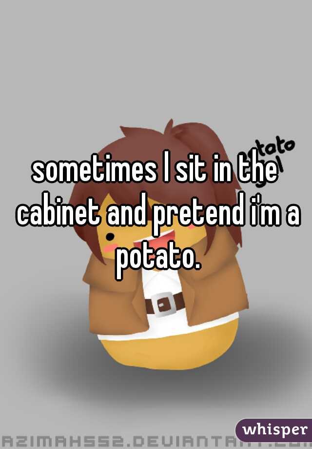 sometimes I sit in the cabinet and pretend i'm a potato.
