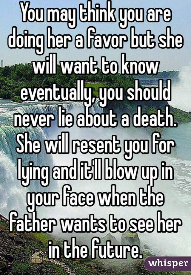 You may think you are doing her a favor but she will want to know eventually, you should never lie about a death. She will resent you for lying and it'll blow up in your face when the father wants to see her in the future.