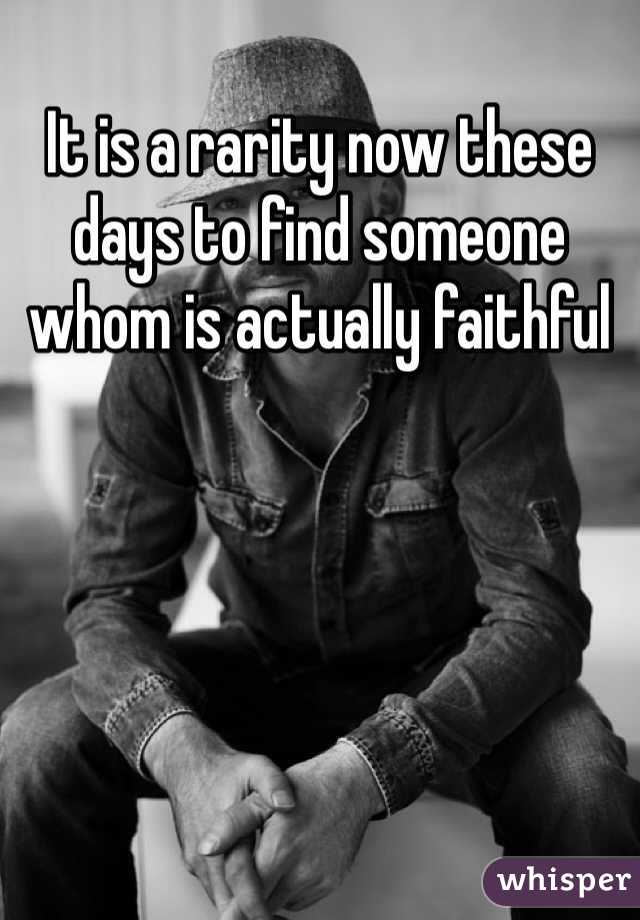 It is a rarity now these days to find someone whom is actually faithful 