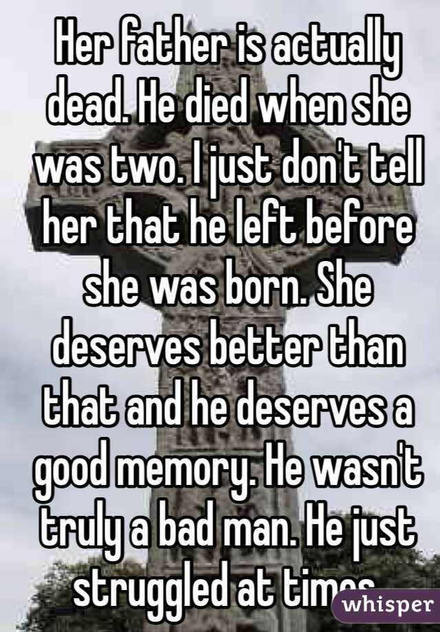 Her father is actually dead. He died when she was two. I just don't tell her that he left before she was born. She deserves better than that and he deserves a good memory. He wasn't truly a bad man. He just struggled at times.