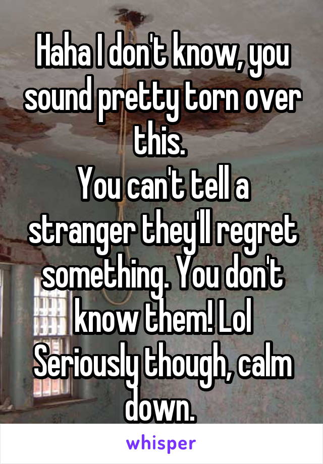 Haha I don't know, you sound pretty torn over this. 
You can't tell a stranger they'll regret something. You don't know them! Lol
Seriously though, calm down. 