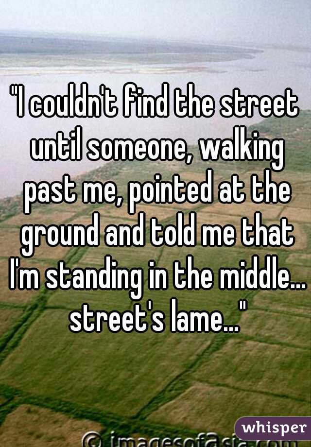 "I couldn't find the street until someone, walking past me, pointed at the ground and told me that I'm standing in the middle... street's lame..."