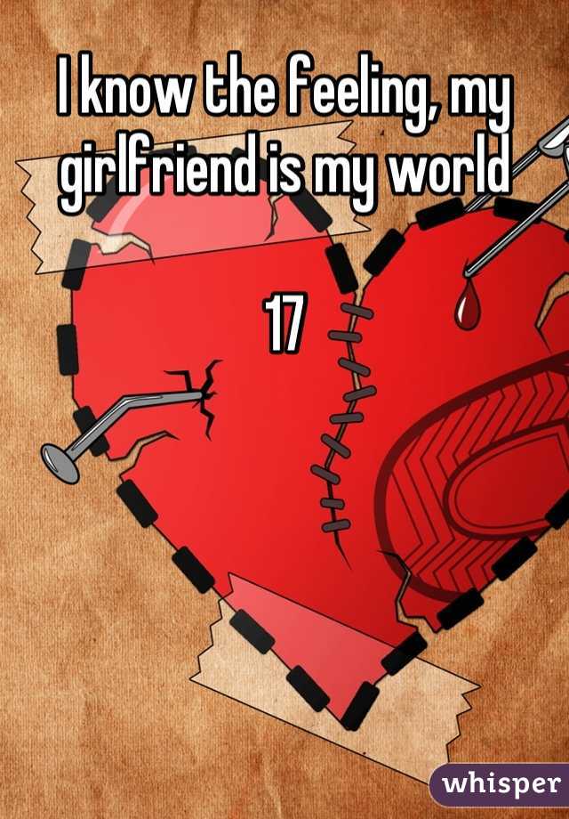 I know the feeling, my girlfriend is my world

17